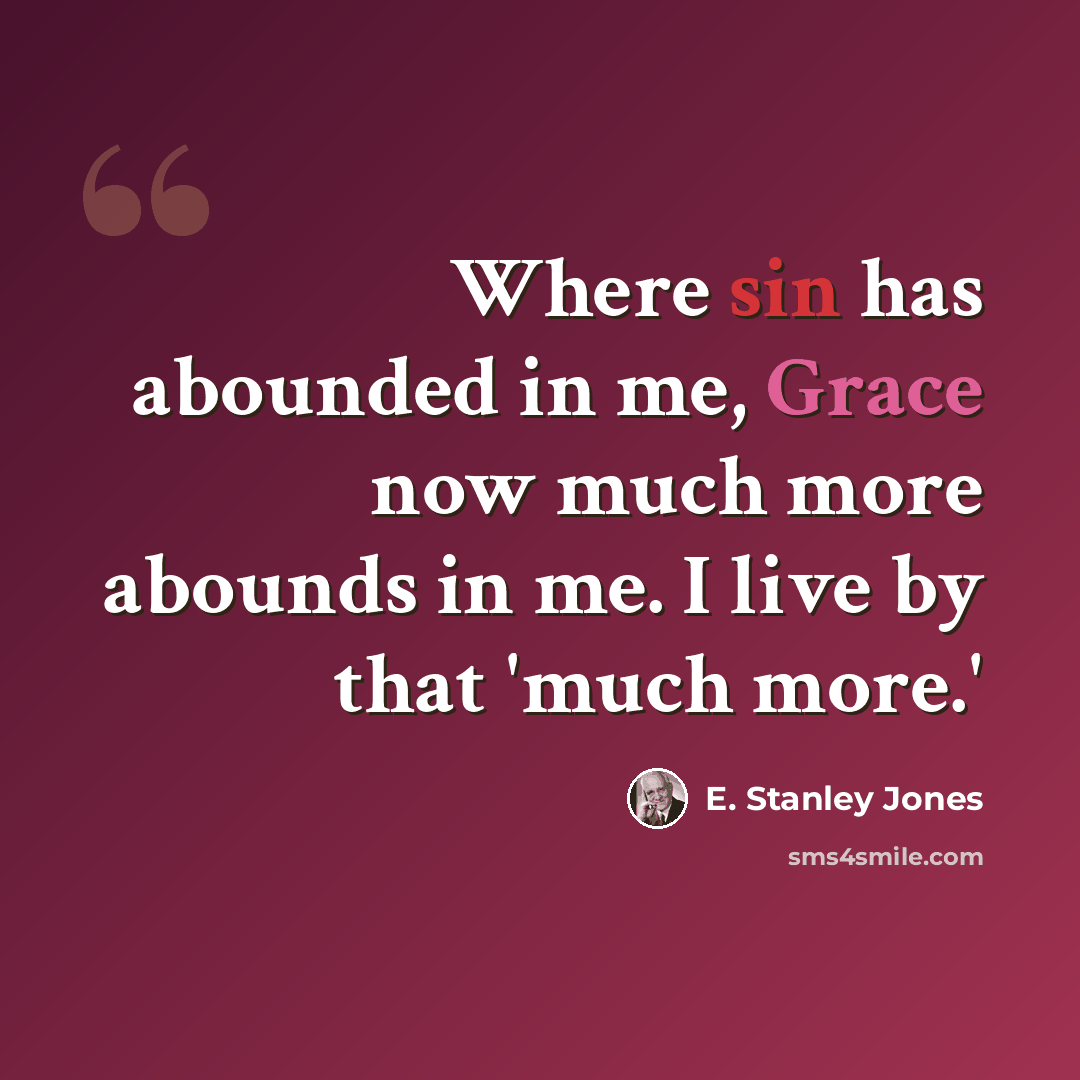 “Where sin has abounded in me, Grace now much more abounds in me. I live by that 'much more.'” quote by E. Stanley Jones
