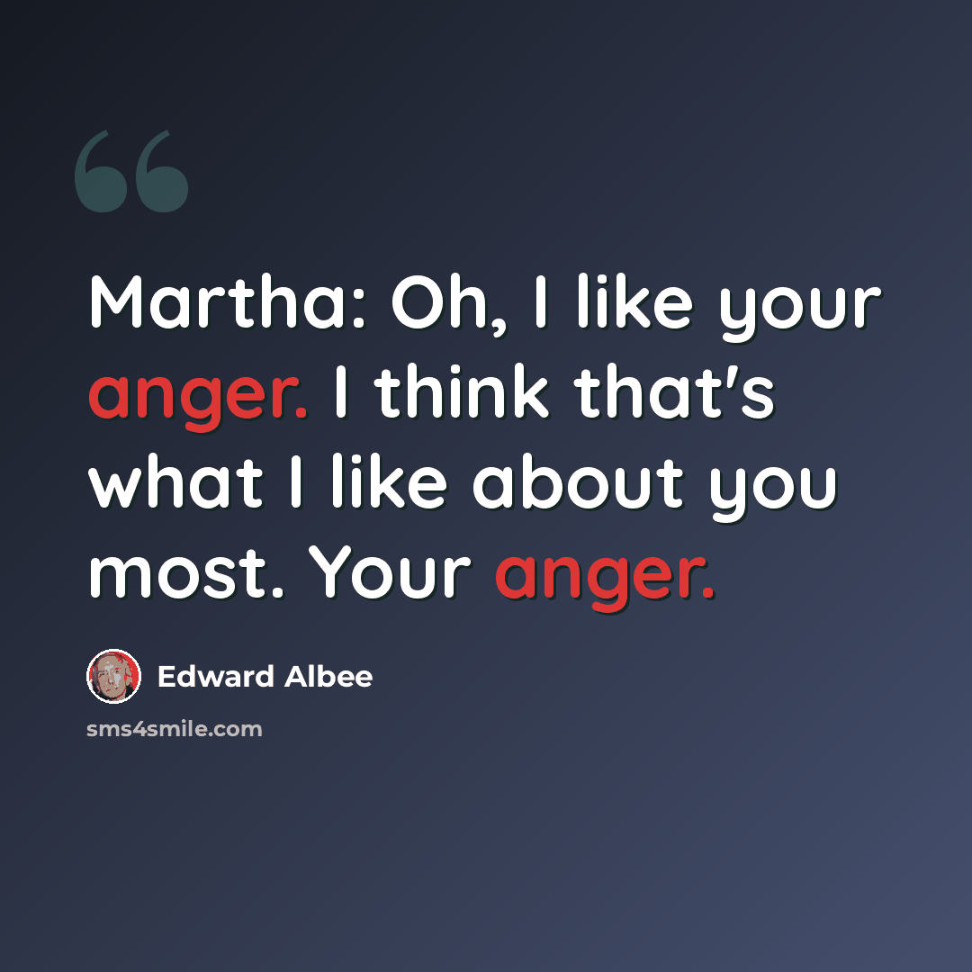 “Martha: Oh, I like your anger. I think that's what I like about you most. Your anger.” quote by Edward Albee