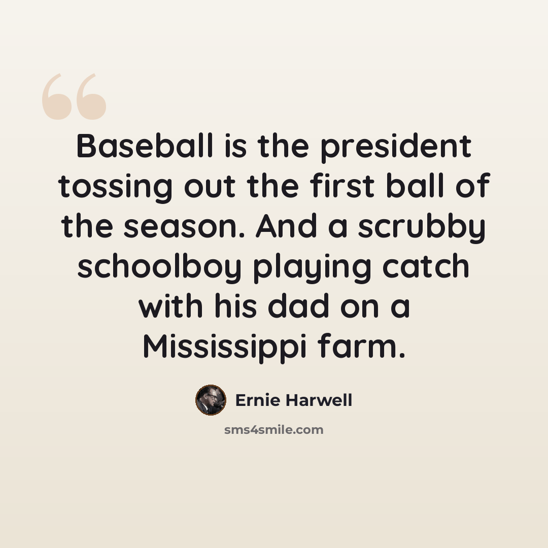 “Baseball is the president tossing out the first ball of the season. And a scrubby schoolboy playing catch with his dad on a Mississippi farm.” quote by Ernie Harwell