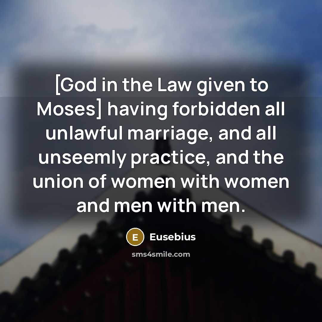 “[God in the Law given to Moses] having forbidden all unlawful marriage, and all unseemly practice, and the union of women with women and men with men.” quote by Eusebius