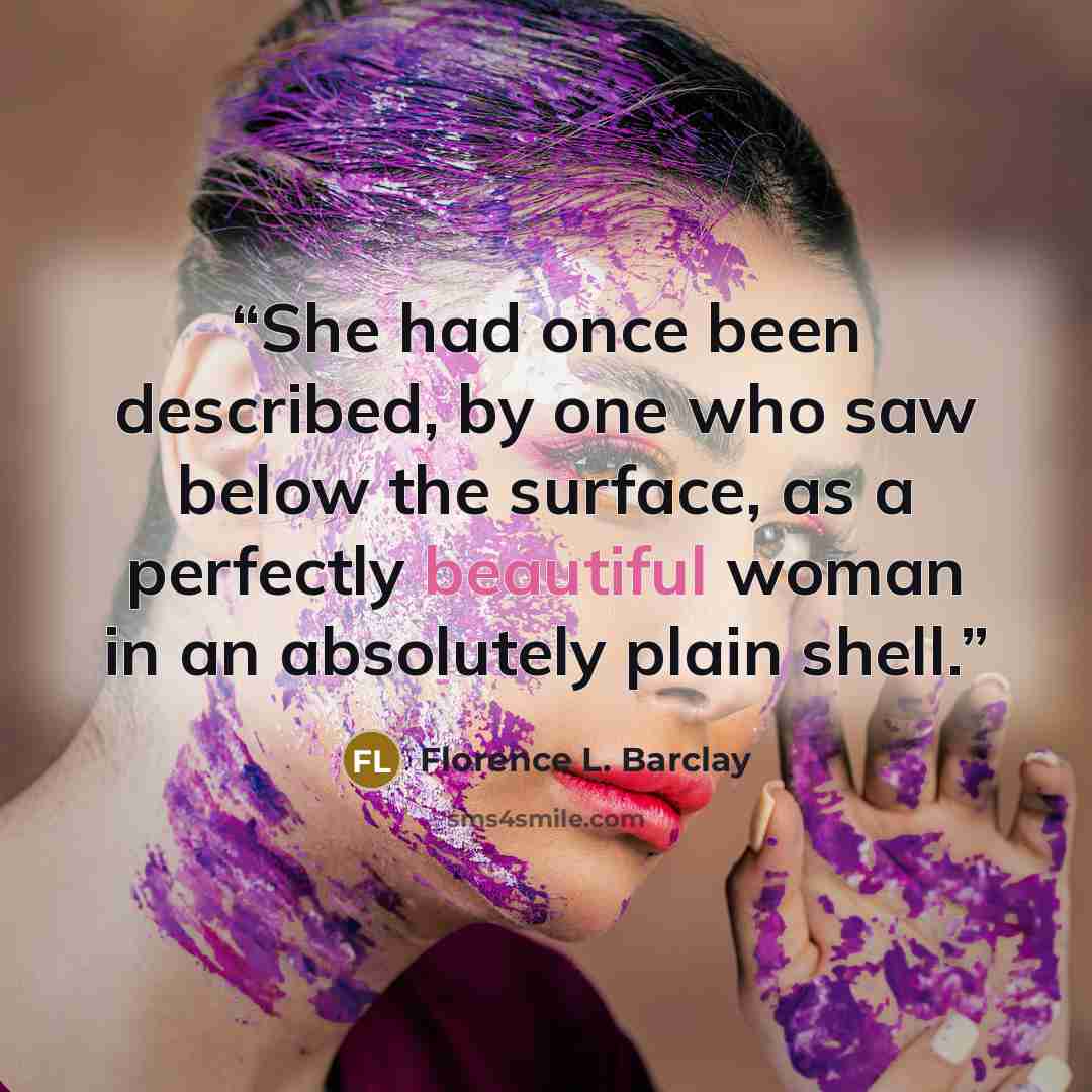 “She had once been described, by one who saw below the surface, as a perfectly beautiful woman in an absolutely plain shell.” quote by Florence L. Barclay