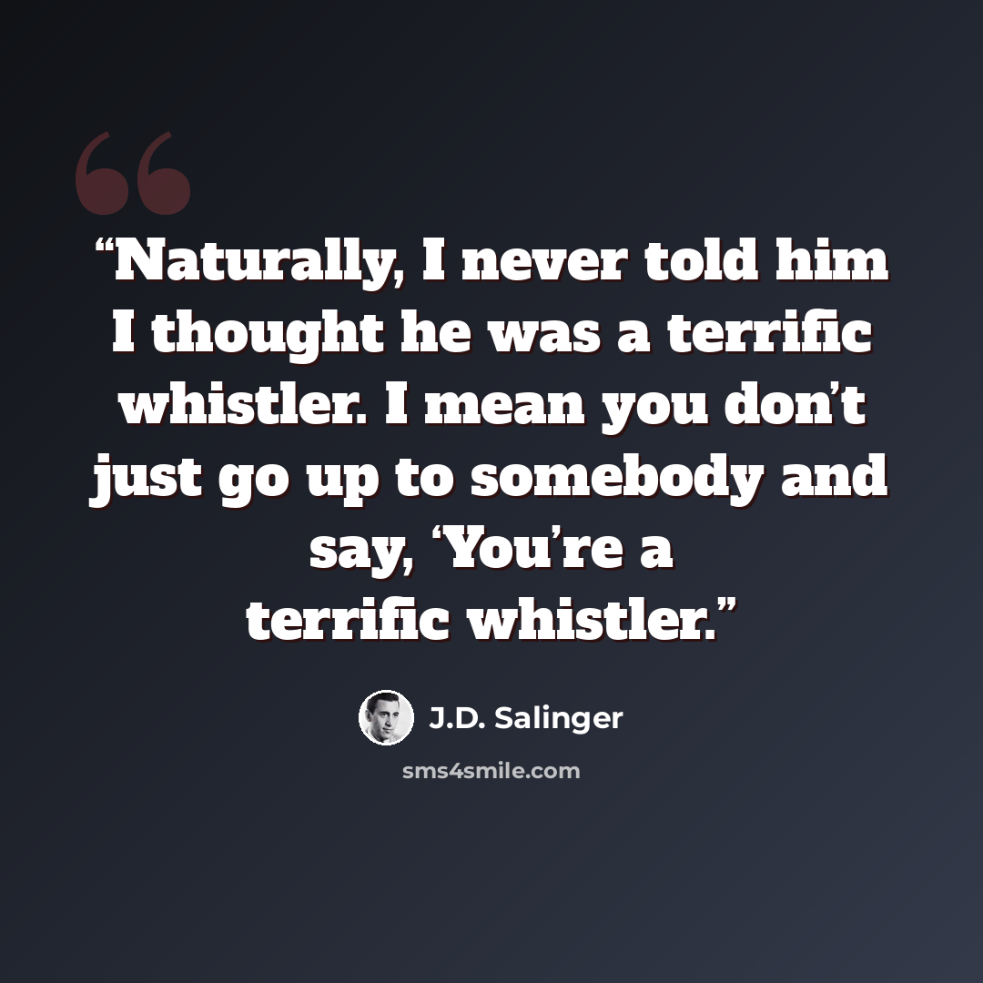 “Naturally, I never told him I thought he was a terrific whistler. I mean you don’t just go up to somebody and say, ‘You’re a terrific whistler.” quote by J.D. Salinger