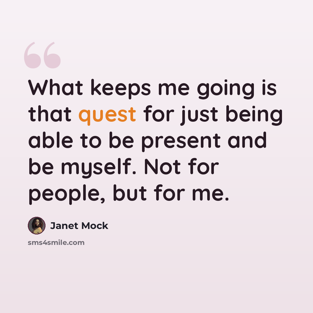 “What keeps me going is that quest for just being able to be present and be myself. Not for people, but for me.” quote by Janet Mock