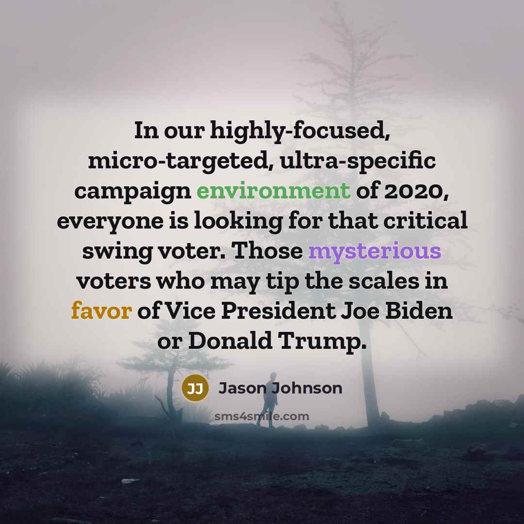 “In our highly-focused, micro-targeted, ultra-specific campaign environment of 2020, everyone is looking for that critical swing voter. Those mysterious voters who may tip the scales in favor of Vice President Joe Biden or Donald Trump.” quote by Jason Johnson