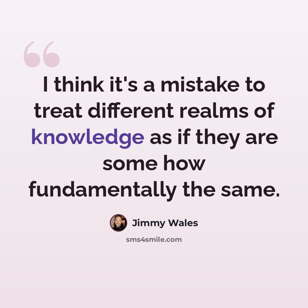 “I think it's a mistake to treat different realms of knowledge as if they are some how fundamentally the same.” quote by Jimmy Wales
