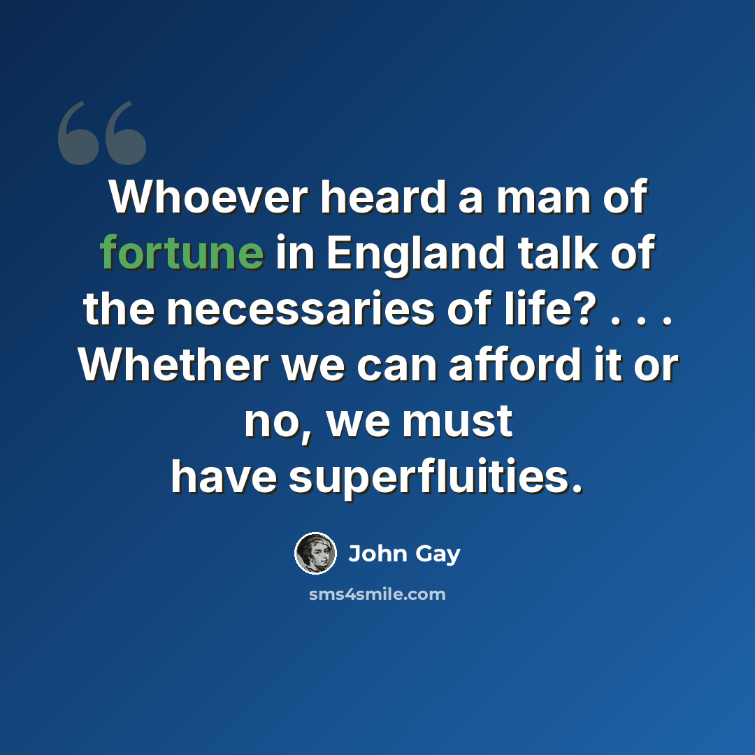 “Whoever heard a man of fortune in England talk of the necessaries of life? . . . Whether we can afford it or no, we must have superfluities.” quote by John Gay