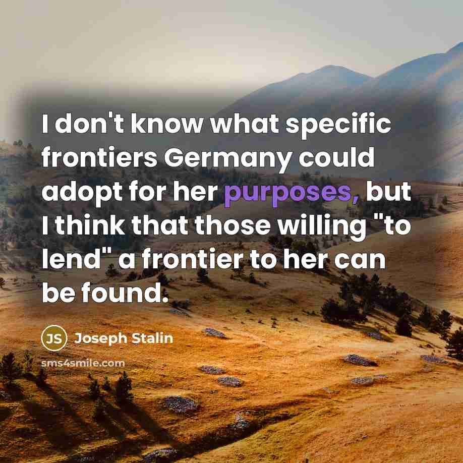 “I don't know what specific frontiers Germany could adopt for her purposes, but I think that those willing "to lend" a frontier to her can be found.” quote by Joseph Stalin