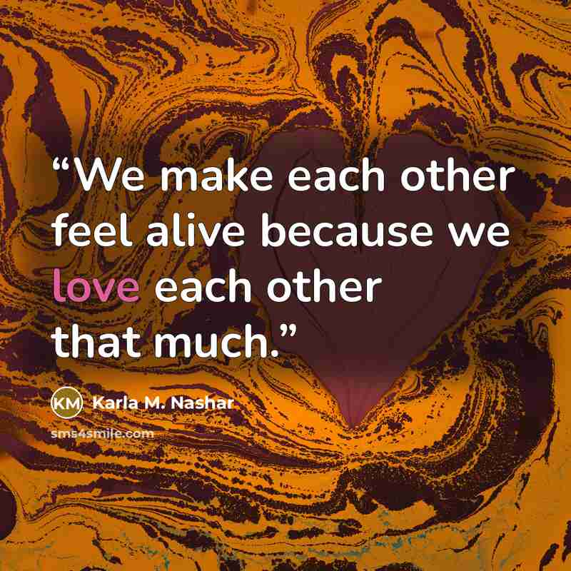 “We make each other feel alive because we love each other that much.” quote by Karla M. Nashar