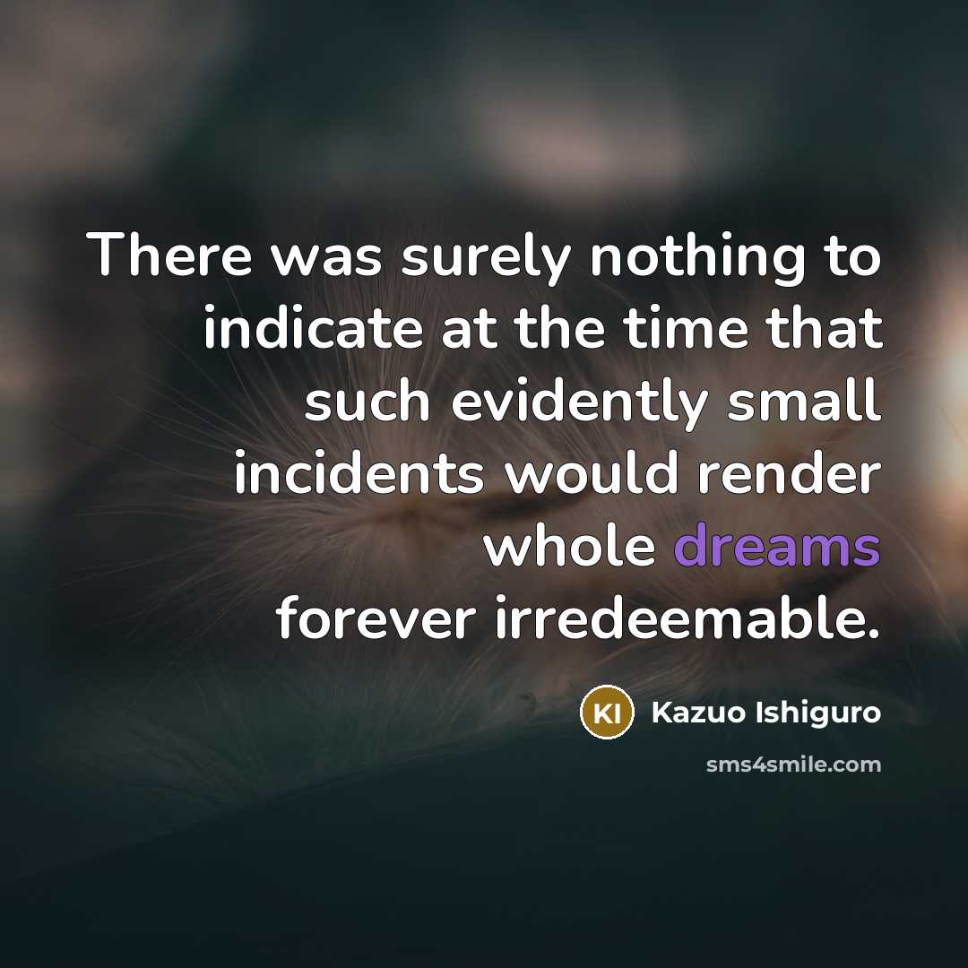 “There was surely nothing to indicate at the time that such evidently small incidents would render whole dreams forever irredeemable.” quote by Kazuo Ishiguro