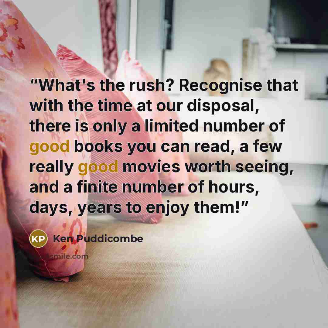 “What's the rush? Recognise that with the time at our disposal, there is only a limited number of good books you can read, a few really good movies worth seeing, and a finite number of hours, days, years to enjoy them!” quote by Ken Puddicombe
