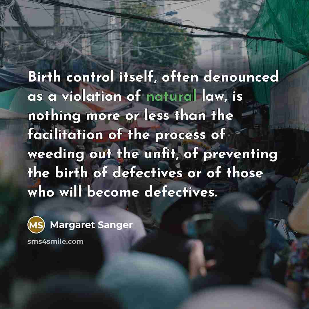 “Birth control itself, often denounced as a violation of natural law, is nothing more or less than the facilitation of the process of weeding out the unfit, of preventing the birth of defectives or of those who will become defectives.” quote by Margaret Sanger