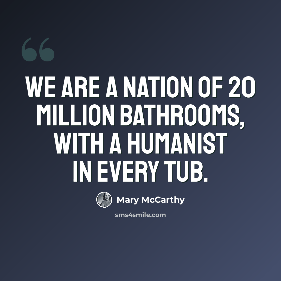 “We are a nation of 20 million bathrooms, with a humanist in every tub.” quote by Mary McCarthy
