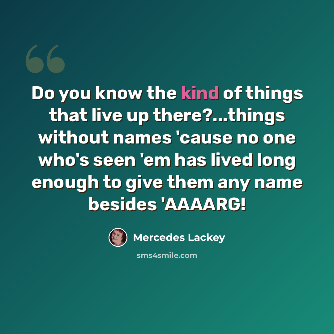 “Do you know the kind of things that live up there?...things without names 'cause no one who's seen 'em has lived long enough to give them any name besides 'AAAARG!” quote by Mercedes Lackey