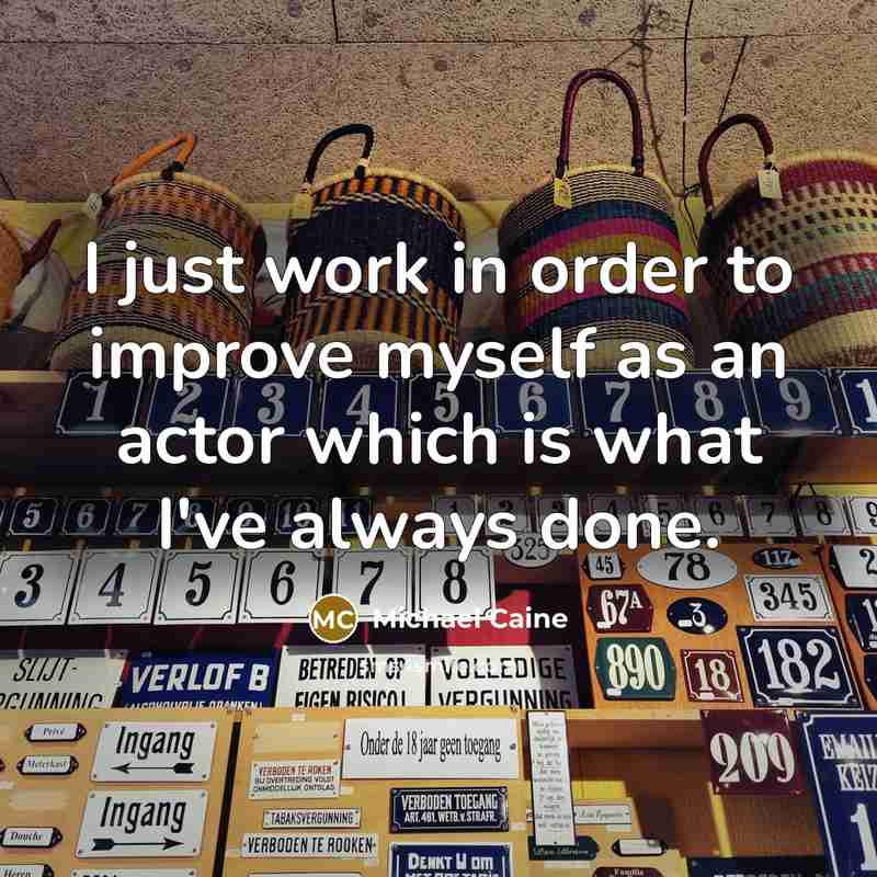 “I just work in order to improve myself as an actor which is what I've always done.” quote by Michael Caine