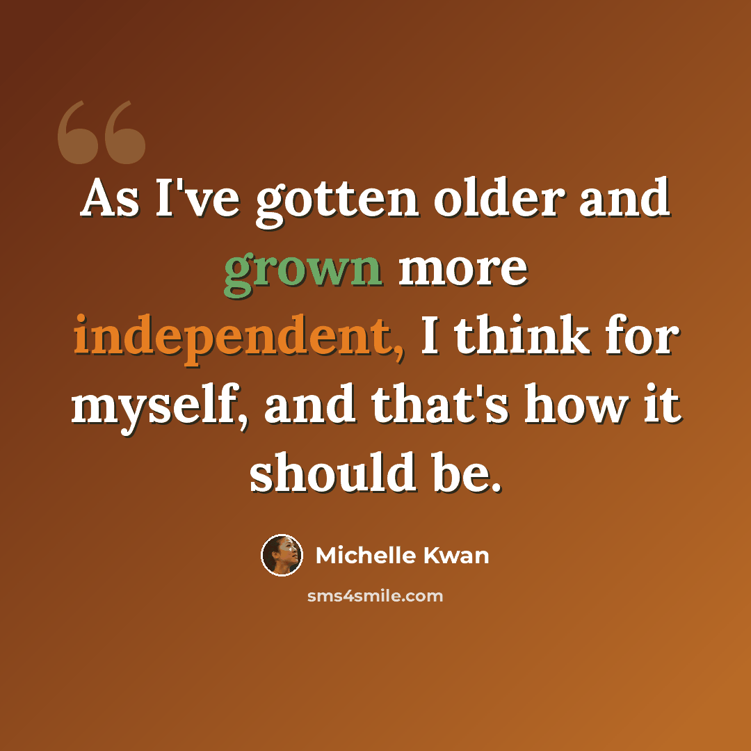“As I've gotten older and grown more independent, I think for myself, and that's how it should be.” quote by Michelle Kwan