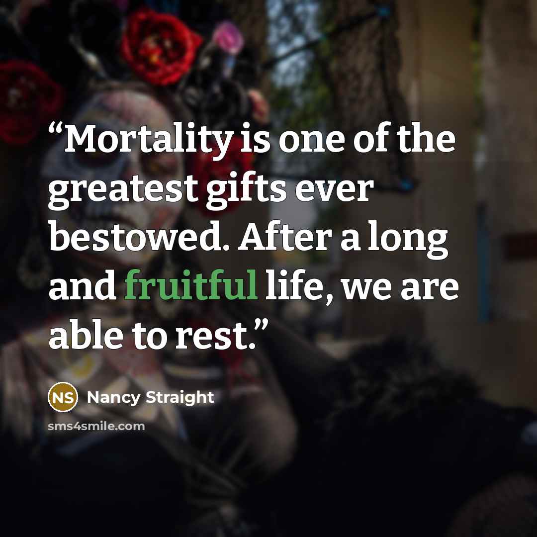 “Mortality is one of the greatest gifts ever bestowed. After a long and fruitful life, we are able to rest.” quote by Nancy Straight