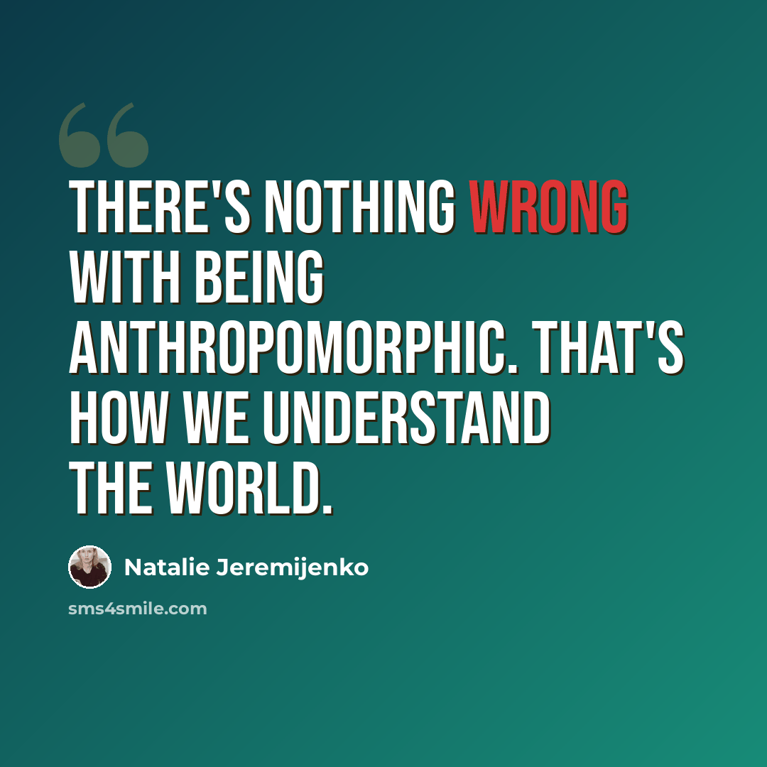 “There's nothing wrong with being anthropomorphic. That's how we understand the world.” quote by Natalie Jeremijenko