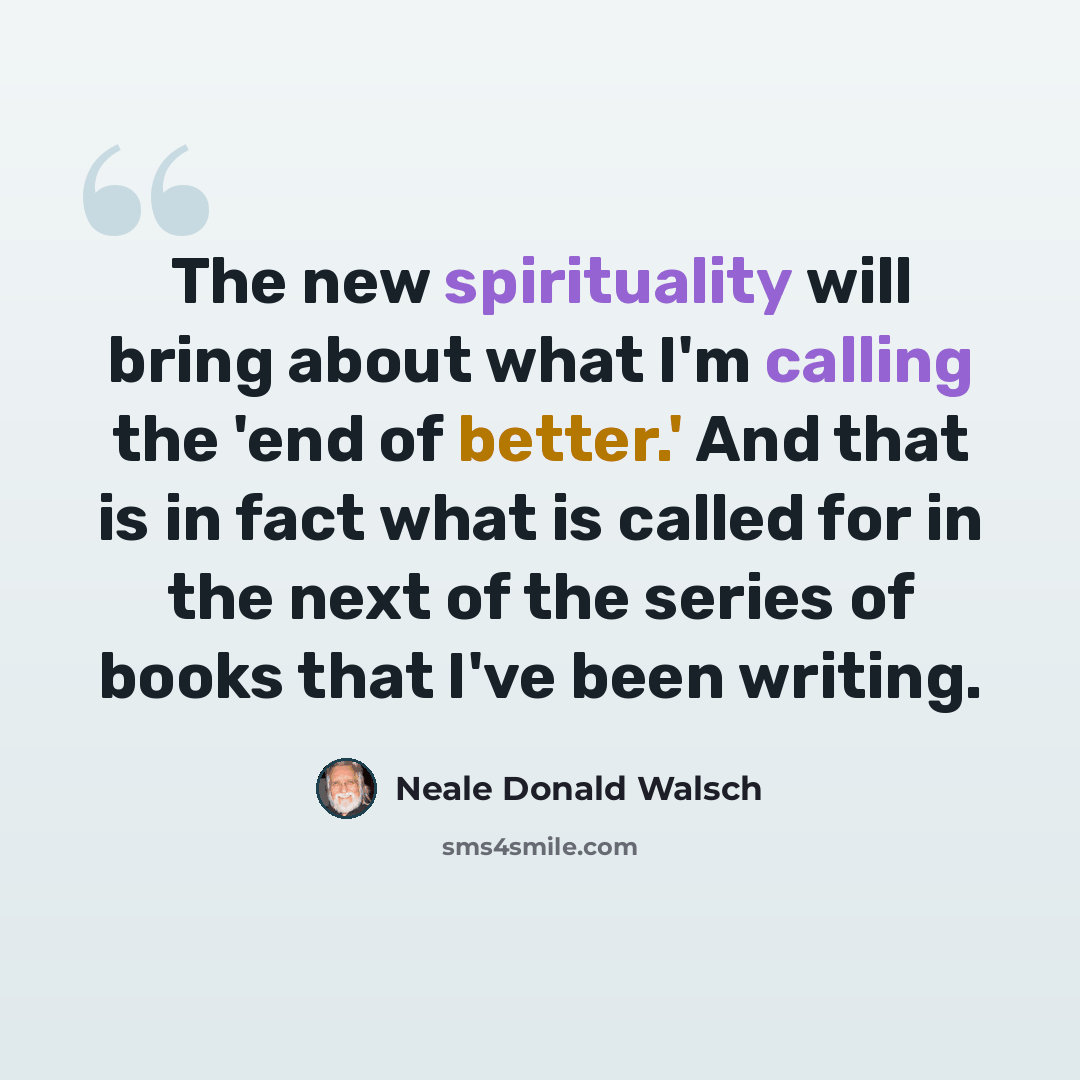 “The new spirituality will bring about what I'm calling the 'end of better.' And that is in fact what is called for in the next of the series of books that I've been writing.” quote by Neale Donald Walsch