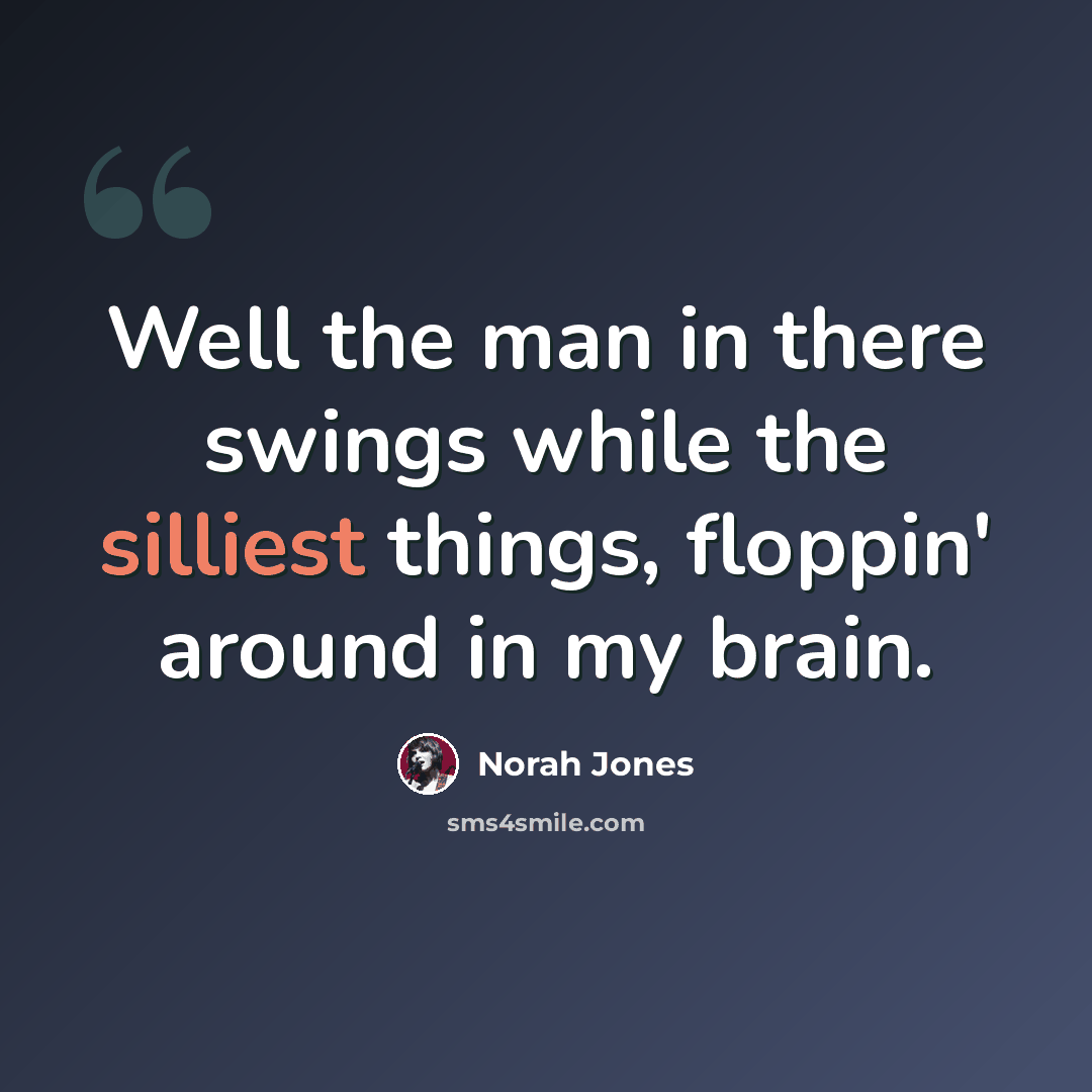 “Well the man in there swings while the silliest things, floppin' around in my brain.” quote by Norah Jones