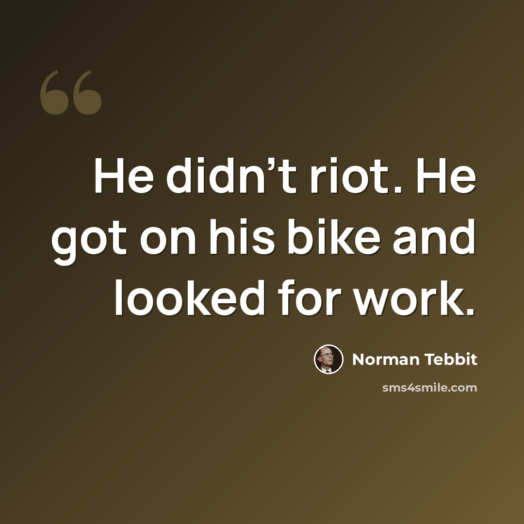 “He didn't riot. He got on his bike and looked for work.” quote by Norman Tebbit