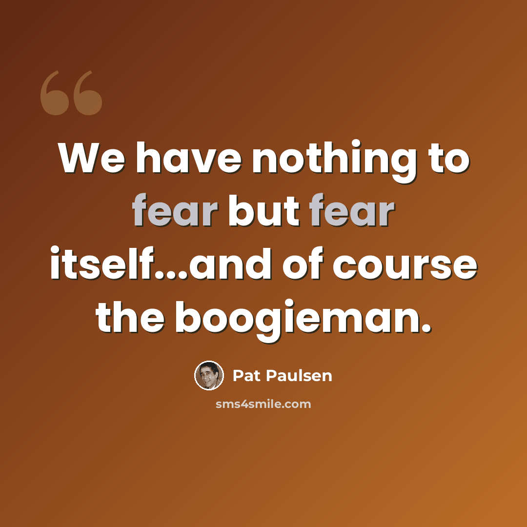 “We have nothing to fear but fear itself...and of course the boogieman.” quote by Pat Paulsen