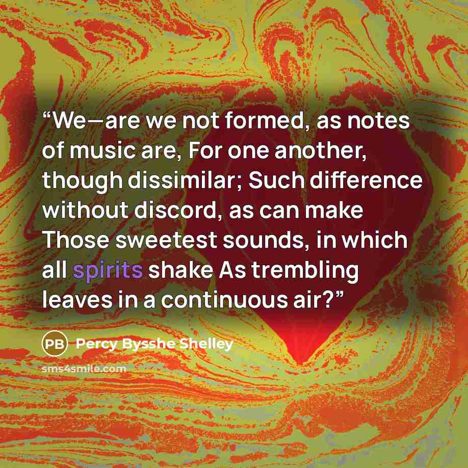 “We—are we not formed, as notes of music are, For one another, though dissimilar; Such difference without discord, as can make Those sweetest sounds, in which all spirits shake As trembling leaves in a continuous air?” quote by Percy Bysshe Shelley