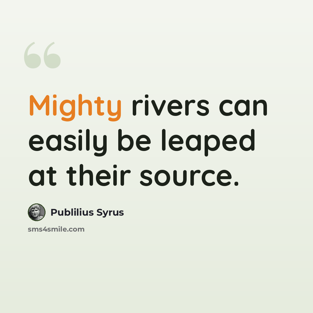 “Mighty rivers can easily be leaped at their source.” quote by Publilius Syrus