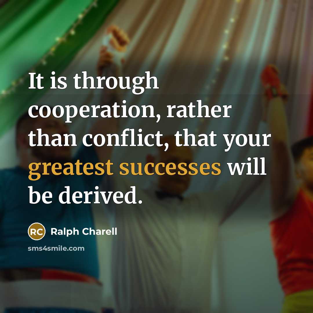 “It is through cooperation, rather than conflict, that your greatest successes will be derived.” quote by Ralph Charell