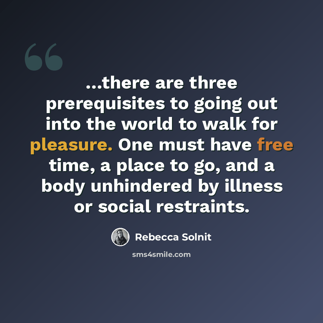 “…there are three prerequisites to going out into the world to walk for pleasure. One must have free time, a place to go, and a body unhindered by illness or social restraints.” quote by Rebecca Solnit