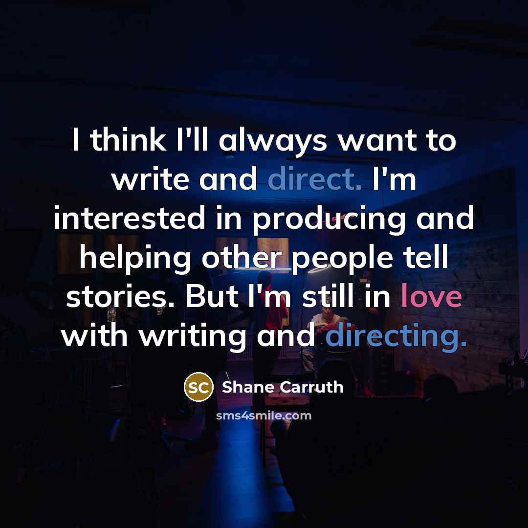 “I think I'll always want to write and direct. I'm interested in producing and helping other people tell stories. But I'm still in love with writing and directing.” quote by Shane Carruth