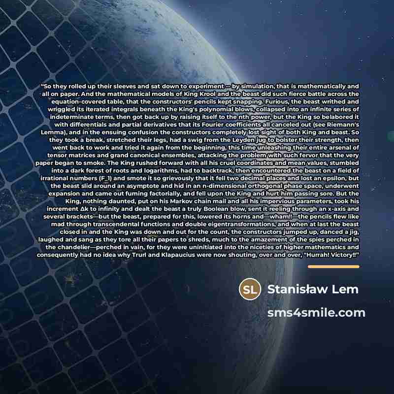 “So they rolled up their sleeves and sat down to experiment -- by simulation, that is mathematically and all on paper. And the mathematical models of King Krool and the beast did such fierce battle across the equation-covered table, that the constructors' pencils kept snapping. Furious, the beast…” quote by Stanisław Lem