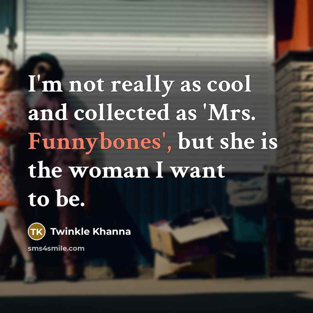 “I'm not really as cool and collected as 'Mrs. Funnybones', but she is the woman I want to be.” quote by Twinkle Khanna