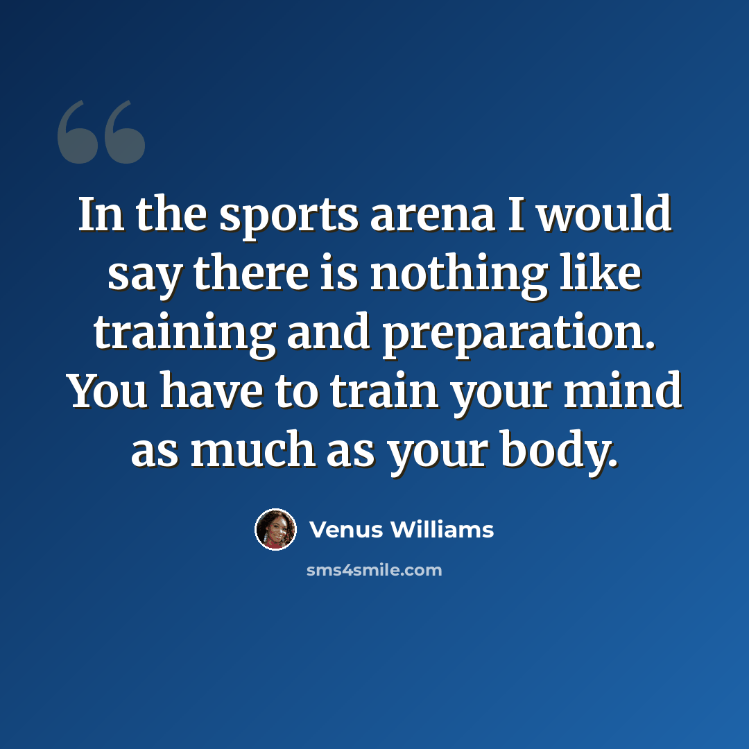 “In the sports arena I would say there is nothing like training and preparation. You have to train your mind as much as your body.” quote by Venus Williams