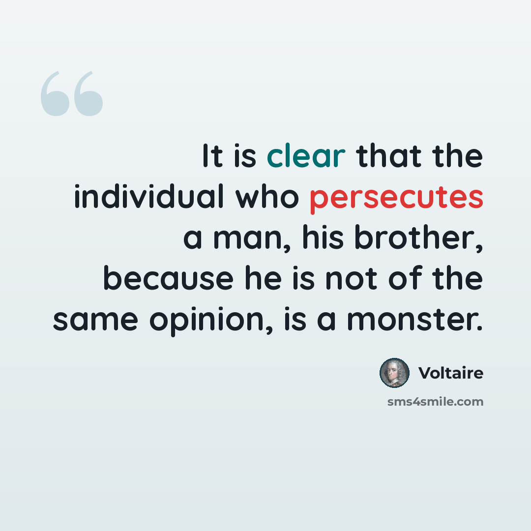 “It is clear that the individual who persecutes a man, his brother, because he is not of the same opinion, is a monster.” quote by Voltaire
