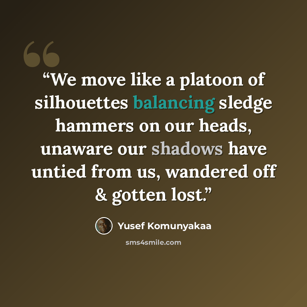 “We move like a platoon of silhouettes balancing sledge hammers on our heads, unaware our shadows have untied from us, wandered off & gotten lost.” quote by Yusef Komunyakaa