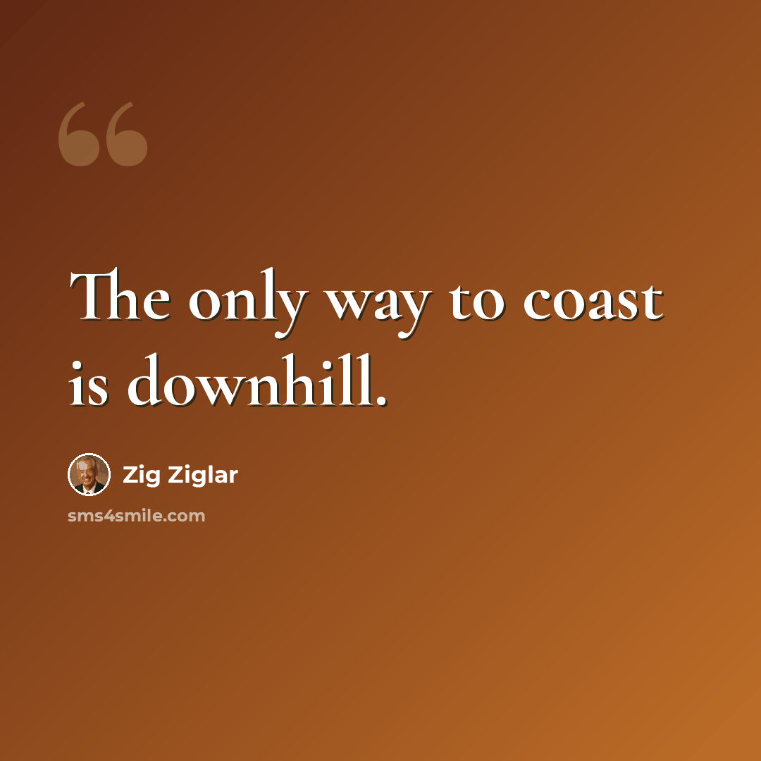 “The only way to coast is downhill.” quote by Zig Ziglar