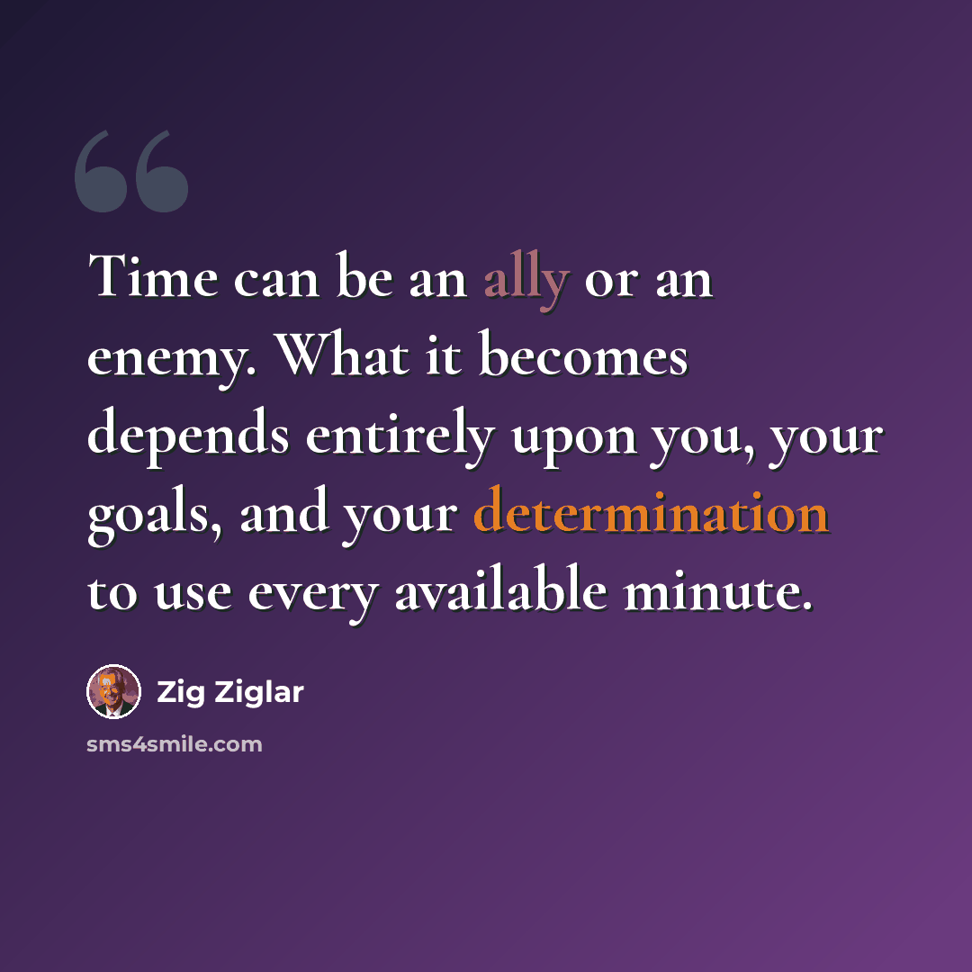 “Time can be an ally or an enemy. What it becomes depends entirely upon you, your goals, and your determination to use every available minute.” quote by Zig Ziglar