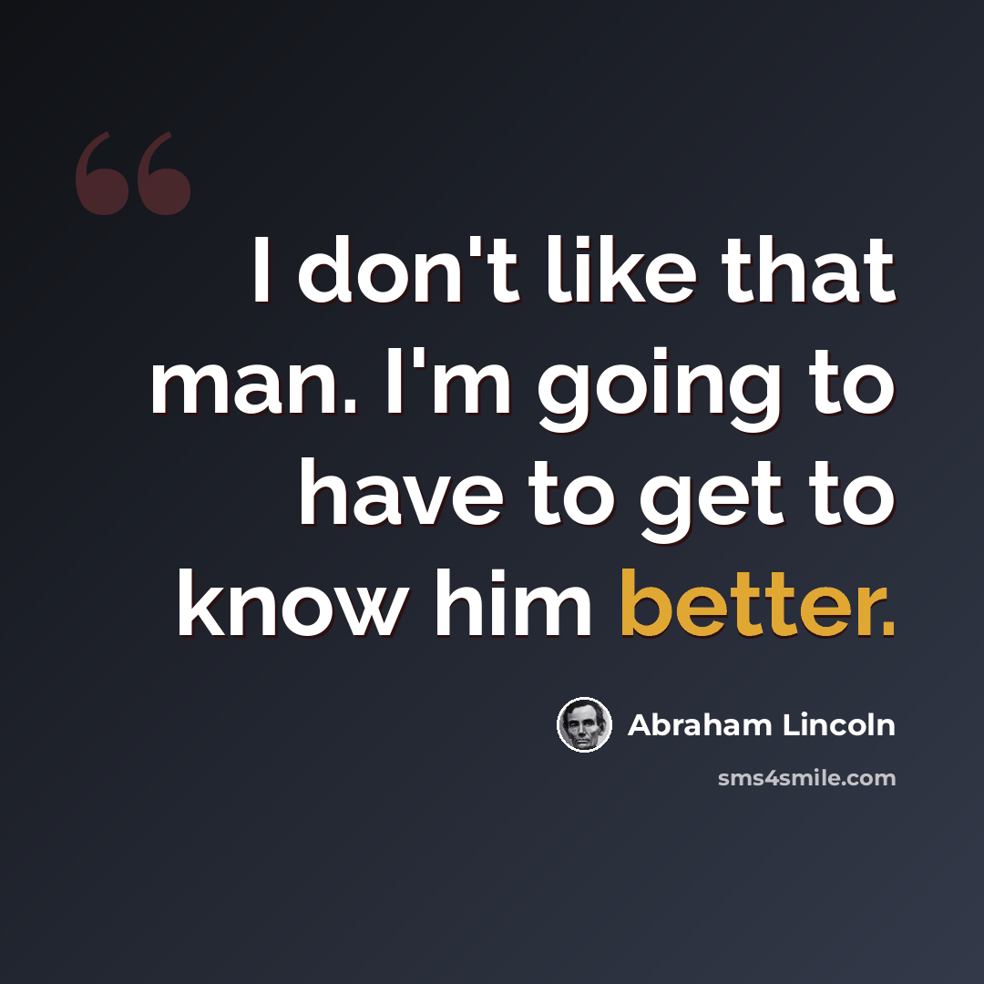 “I don't like that man. I'm going to have to get to know him better.” quote by Abraham Lincoln