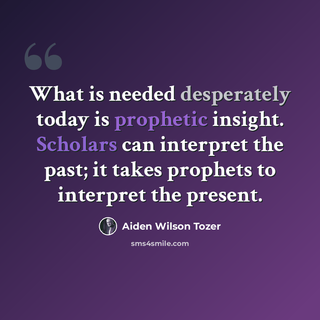 “What is needed desperately today is prophetic insight. Scholars can interpret the past; it takes prophets to interpret the present.” quote by Aiden Wilson Tozer