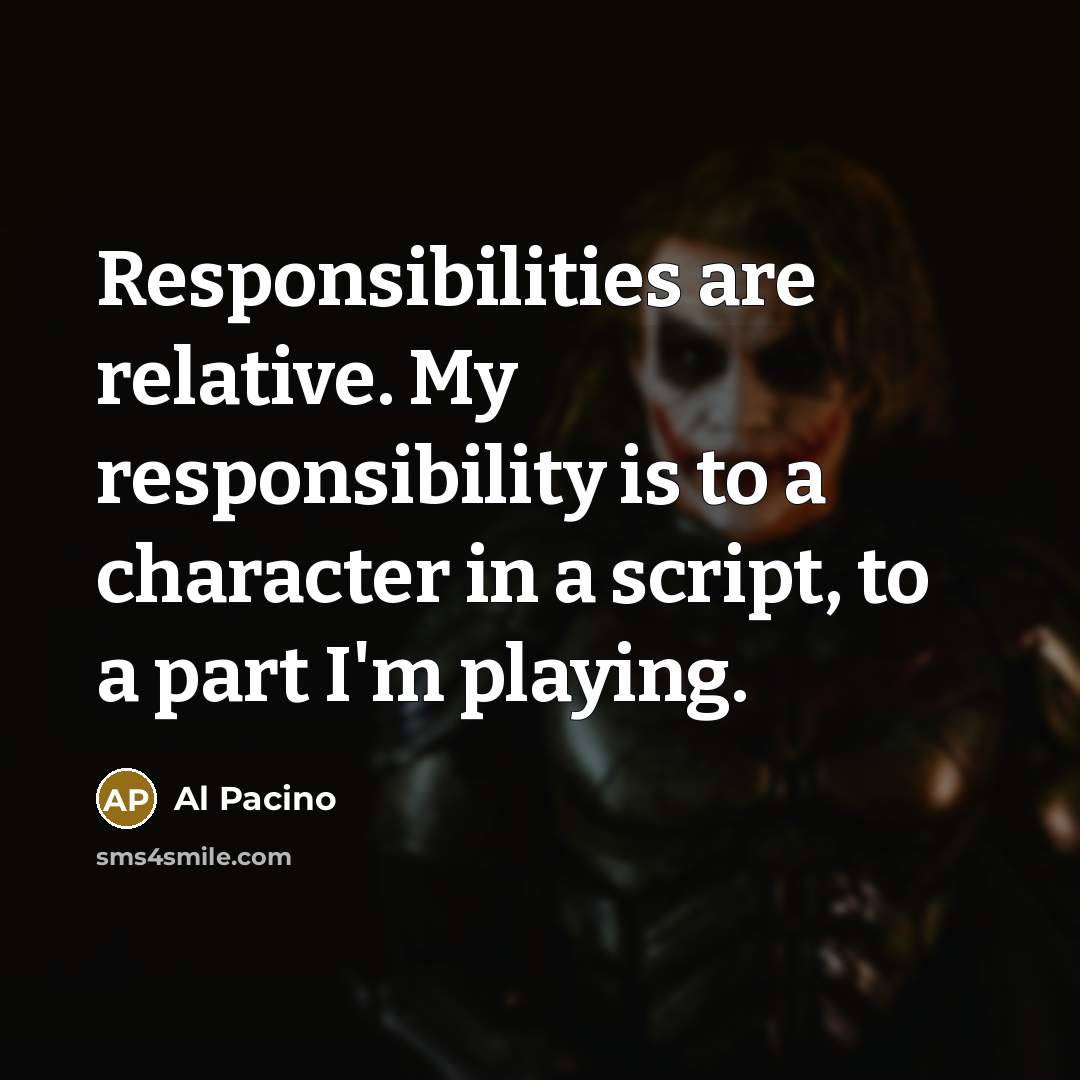 “Responsibilities are relative. My responsibility is to a character in a script, to a part I'm playing.” quote by Al Pacino