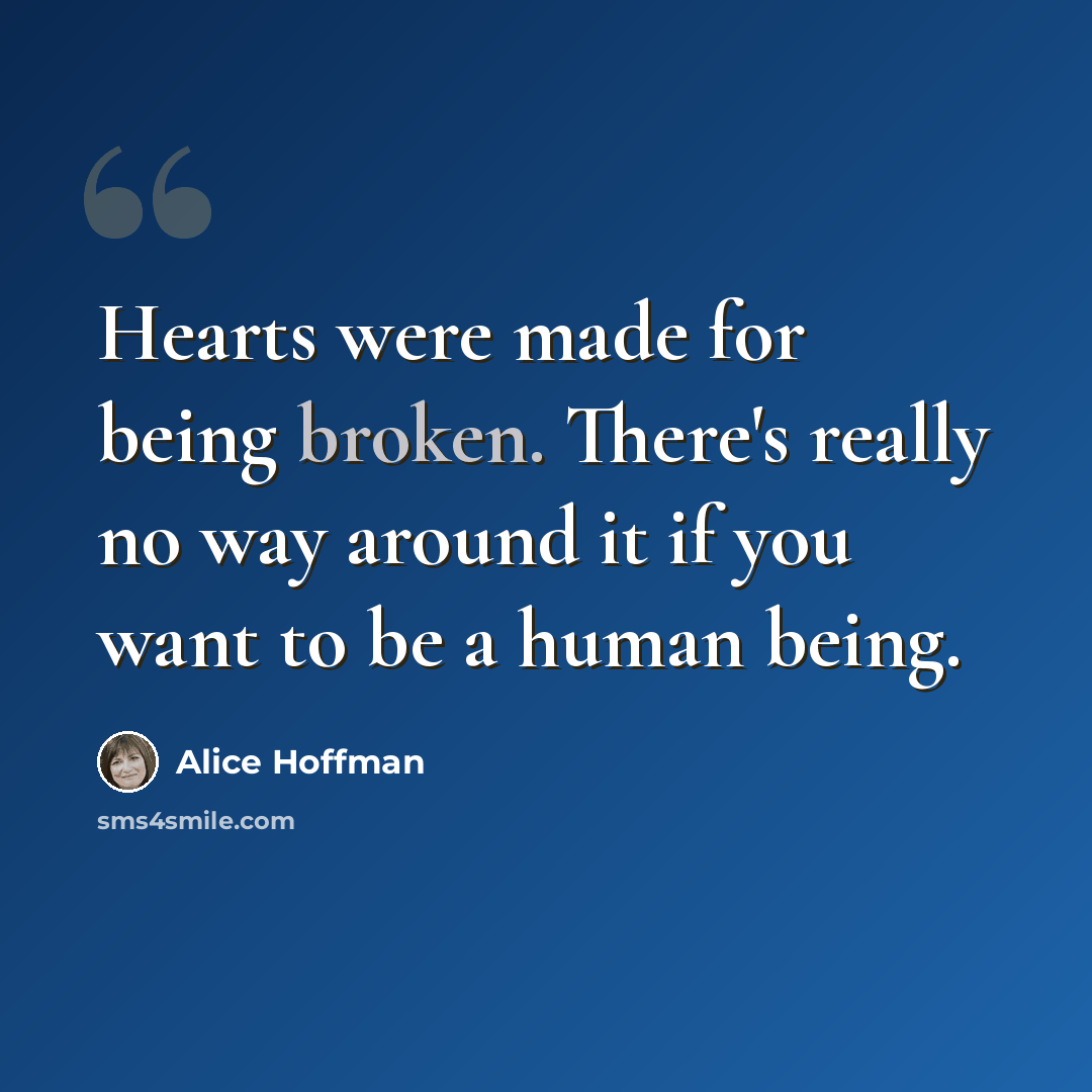 “Hearts were made for being broken. There's really no way around it if you want to be a human being.” quote by Alice Hoffman