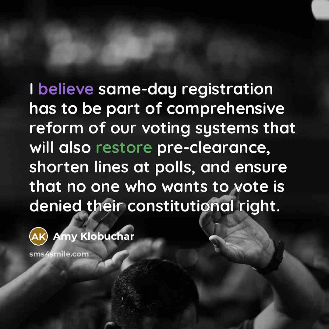 “I believe same-day registration has to be part of comprehensive reform of our voting systems that will also restore pre-clearance, shorten lines at polls, and ensure that no one who wants to vote is denied their constitutional right.” quote by Amy Klobuchar