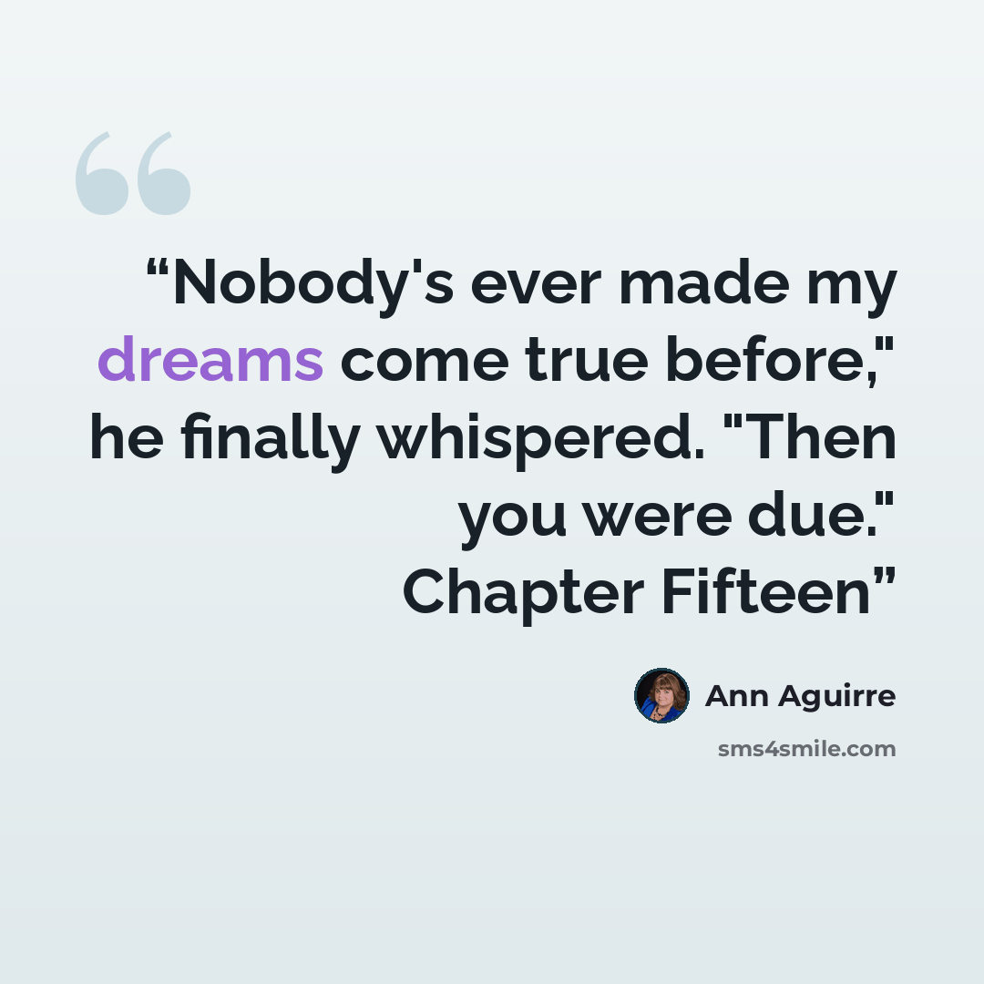 “Nobody's ever made my dreams come true before," he finally whispered. "Then you were due." Chapter Fifteen” quote by Ann Aguirre