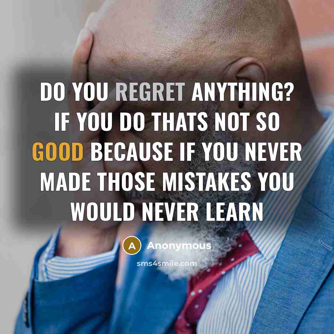 “Do you regret anything? if you do thats not so good because if you never made those mistakes you would never learn” quote by Anonymous