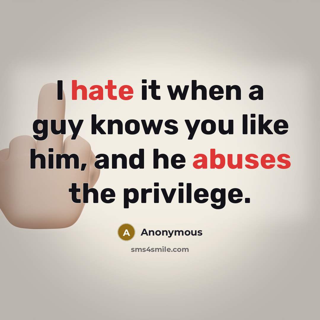 “I hate it when a guy knows you like him, and he abuses the privilege.” quote by Anonymous