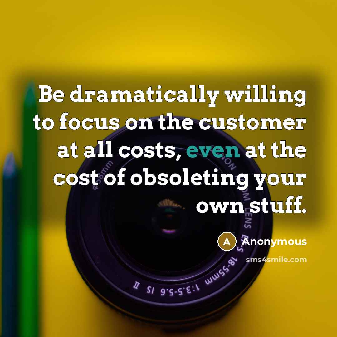 “Be dramatically willing to focus on the customer at all costs, even at the cost of obsoleting your own stuff.” quote by Anonymous
