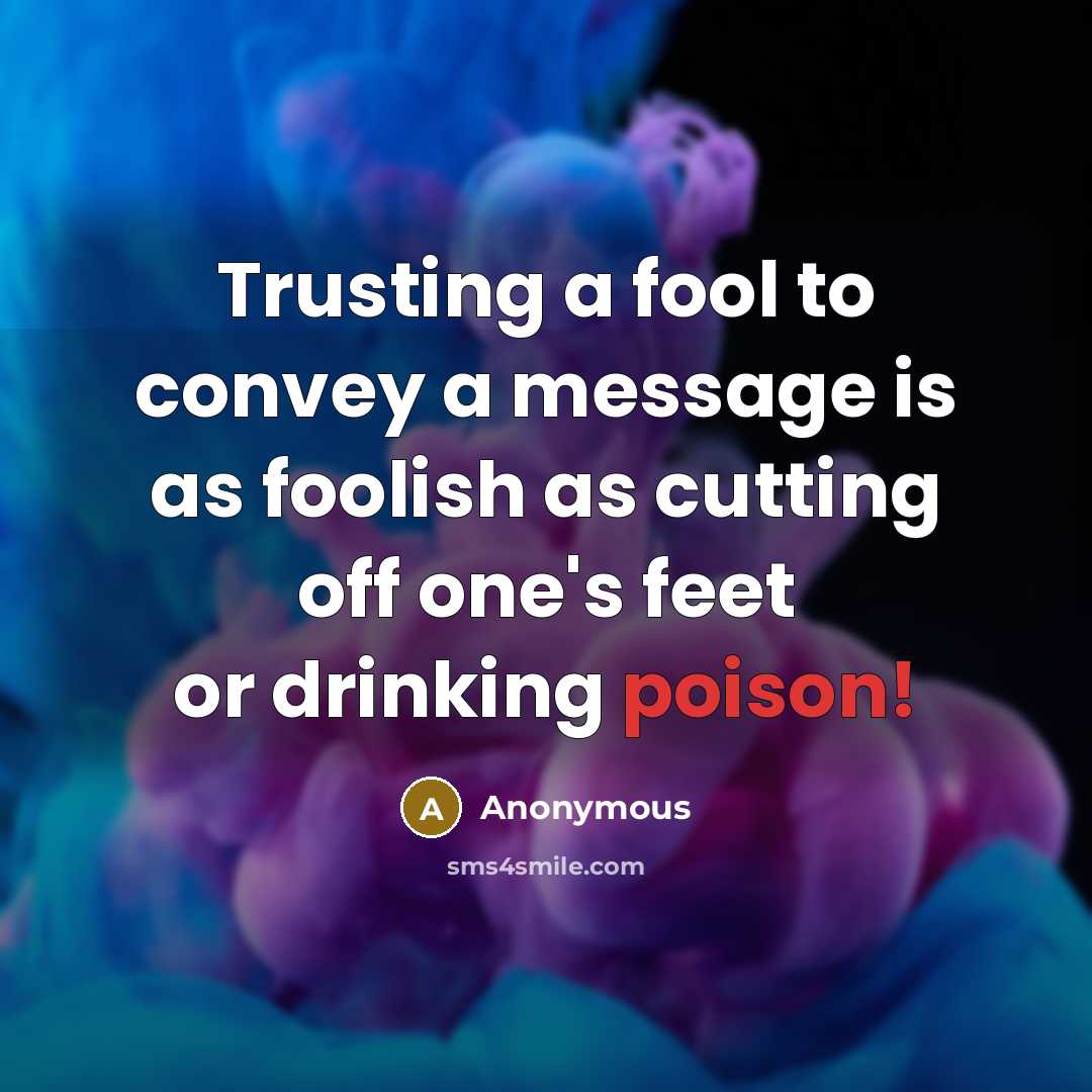 “Trusting a fool to convey a message is as foolish as cutting off one's feet or drinking poison!” quote by Anonymous