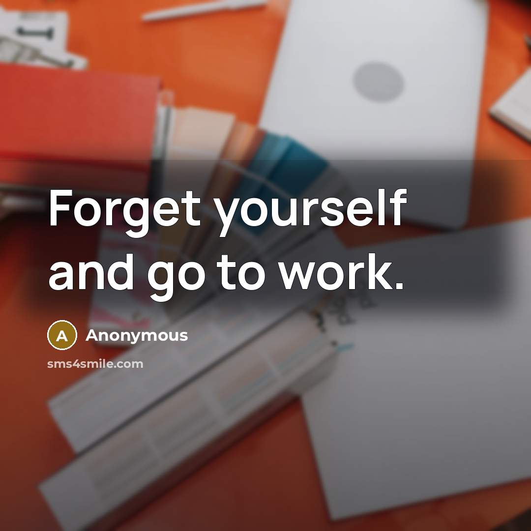 “Forget yourself and go to work.” quote by Anonymous