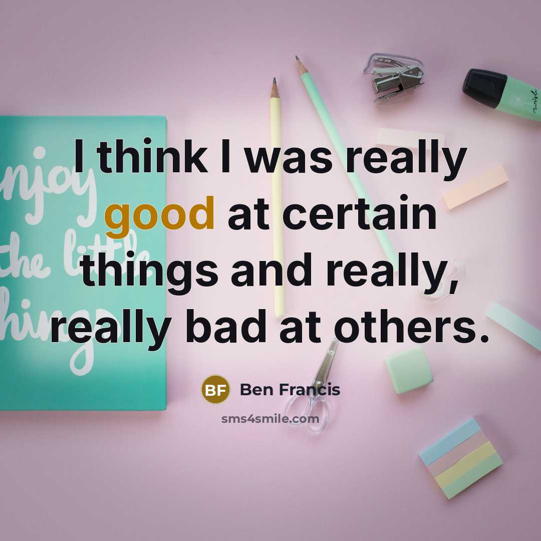 “I think I was really good at certain things and really, really bad at others.” quote by Ben Francis
