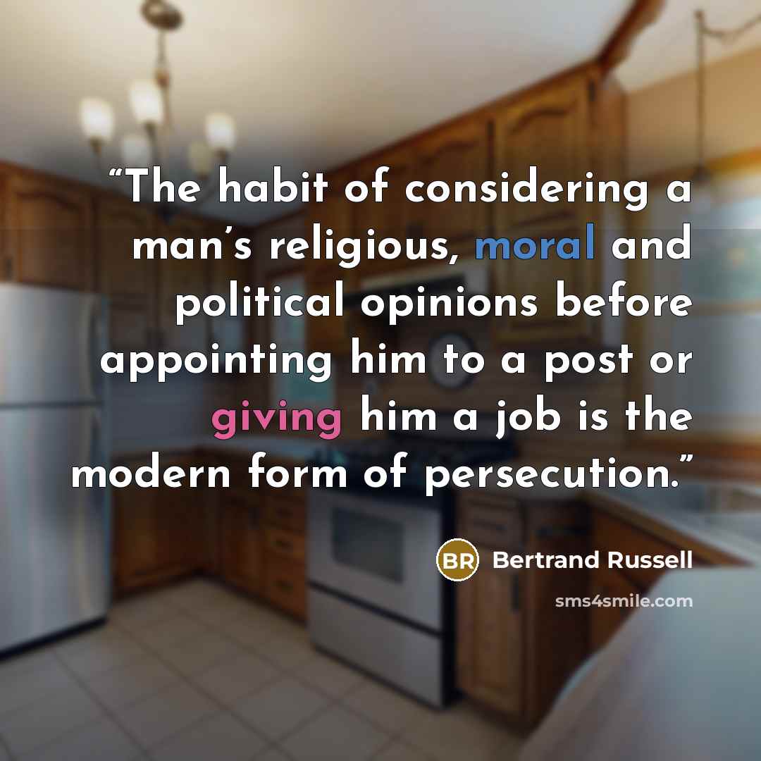 “The habit of considering a man’s religious, moral and political opinions before appointing him to a post or giving him a job is the modern form of persecution.” quote by Bertrand Russell